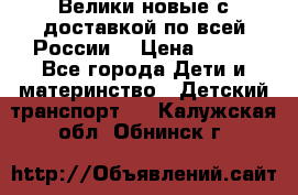 Велики новые с доставкой по всей России  › Цена ­ 700 - Все города Дети и материнство » Детский транспорт   . Калужская обл.,Обнинск г.
